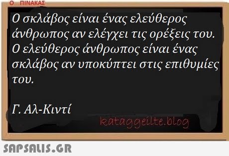 O. . ΠΙΝΑΚΑΣ Ο σκλάβος είναι ένας ελεύθερος άνθρωπος αν ελέγχει τις ορέξεις του. Ο ελεύθερος άνθρωπος είναι ένας σκλάβος αν υποκύπτει στις επιθυμίες του Γ. Αλ-Κιντ, eataggeilte.blog 