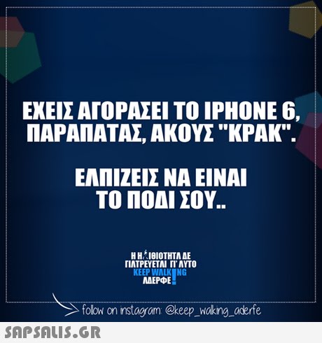 ΕΧΕΙΣ ΑΓΟΡΑΣΕΙ ΤΟ IPHONE 6, ΠΑΡΑΠΑΤΑΣ ΑΚΟΥΣ KPAK. ΕΛΠΙΖΕΙΣ ΝΑ ΕΙΝΑΙ ΤΟ ΠΟΔΙ ΣΟΥ.. ΓΙΑΤΡΕΥΕΤΑΙ rr AYTO KEEP WALK NG AEPE folow on nstagram @keep_wokng oderfe
