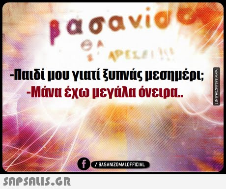 βασαν1@ -Παιδί μου γιατί ξυπνάς μεσημέρι; -Μάνα έχω μεγάλα όνειρα.. 0 BASANIZOMAL OFFICIAL 