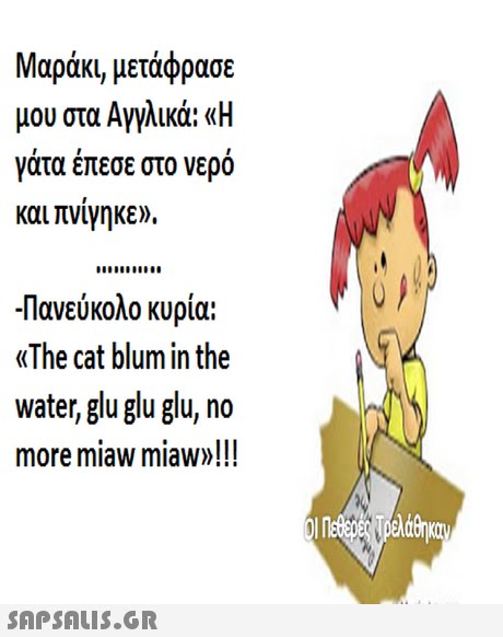 Μαράκι, μετάφρασε μου στα Αγγλικά: «Η γάτα έπεσε στο νερό και πνίγηκε». Πανεύκολο κυρία: «The cat blum in the water, glu glu glu, no more miaw miaw»!!! 