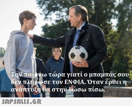 Την παί ω τώρα γιατί ο μπαμπάς σου πλήρωσε τον ΕΝΦΙΑ. Όταν έρθει η ανάπτυξη θα στηνΑώσω πίσω. 