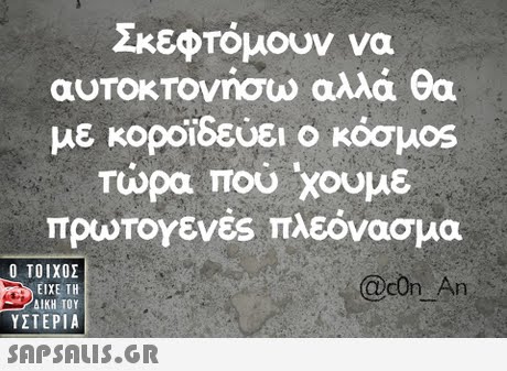Σκεφτόμουν να αυΤΟΚΤονήσω αλλά θα με κοροϊδεύει ο κόσμοs τώρα που χουμε πρωτογενές πλεόνασμα  ΥΣΤΕΡΙΑ @con An 