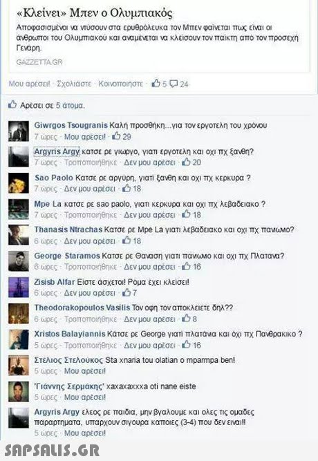 «Κλείνει» Μπεν ο Ολυμπιακός Αποφασισμένο να ησουν στα ερυθρολευκα τον Μπεν φαίνεται πως είναι ο arepurro του Ολυμπιακου και αναμένεται να κλείσουν τον παίκτη απο τον προσεχή Evapn. GAZZETTAGR Μου αρεσει! Σχολιάστε KoomorOTE 24 Αρέσει σε 5 ατομα. Giwrgos Tsougrani s Καλή προσθήκη για τον εργοτελη του χροου 7 upeS . Μου αρεσει! 229 Argyns Argy κατσε ρε γιαονο, γιατι εργοτελη και οχι πχ #0ve? 7ώρες . TpomorronenKE Δεν μου αρέσει 20 Sao Paolo κατσε ρε αργυρη, γιατί ξανθη και οχι πχ κερκυρα ? 7 up, Δεν μου αρεσει 18 Mpe La κατσε ρε sao paolo, vian κερκυρα και οχι πχ λεβαδειακο ? 7 up«, TpOTTOTTonenKE . Δεν μου αρέσει 2, 18 Thanasis Ntrachas Κατσε ρε Mpe La γιαΤΙ λεβαδειακο και οχι πχ πανυΜΟ? 6 upES . Δεν μου αρέσει 18 George Staramos Κατσε ρε Θαναση γιατι πανοο και οχι πχ Πλατανο? 6 υρες . Τροποποηθηκε Δεν μου αρέσει , ό 16 Zisisb Allar Είστε άσχετοι Ρομα έχει κλείσει! 6 υρες Δεν μου αρέσει Theodorakopoulos Va si lis Τον οφη τον αποκλείετε δηλ?? 6 apes