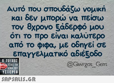 Αυτό που σπουδάζω νομική και δεν μπορώ να πείσω τον 8χρονο 5άδερφό μου ΟΤΙ ΤΟ προ είναι καλύτερο από το φιφα, με οδηγεί σε επαγγελματικό αδιέξοδο @Gwrgos Gern  ΥΣΤΕΡΙΑ 