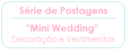 MINI WEDDING - SERIA DE POSTAGENS - DECORACAO E VESTIMENTAS - PLANETA CASAMENTO