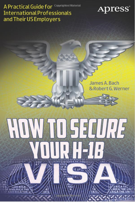 How to Secure Your H-1B Visa A Practical Guide for International Professionals and Their US Employers by James A. Bach and Robert G. Werner