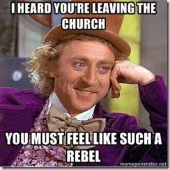 I heard youre leaving the church...YOU  MUST FEEL LIKE SUCH A REBEL!