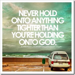 Never hold onto anything tighter than youre holding onto God