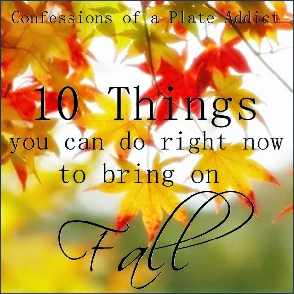 CONFESSIONS OF A PLATE ADDICT 10 Things You Can Do Right Now to Bring On Fall